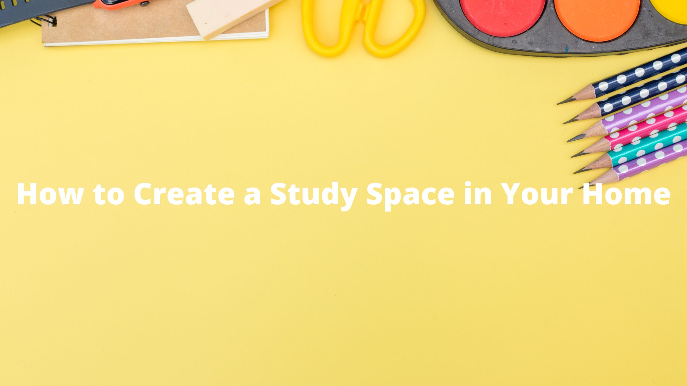 How to Create a Study Space in Your Home
